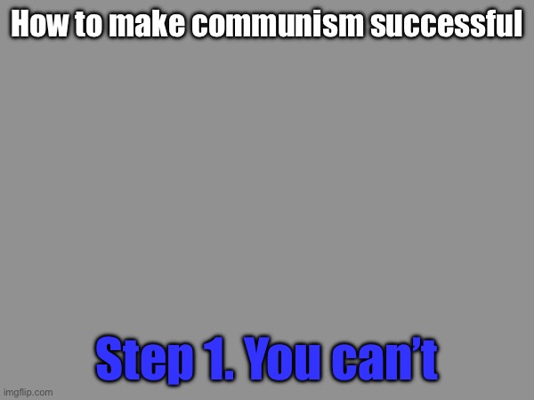 Communism almost always fails | How to make communism successful; Step 1. You can’t | made w/ Imgflip meme maker