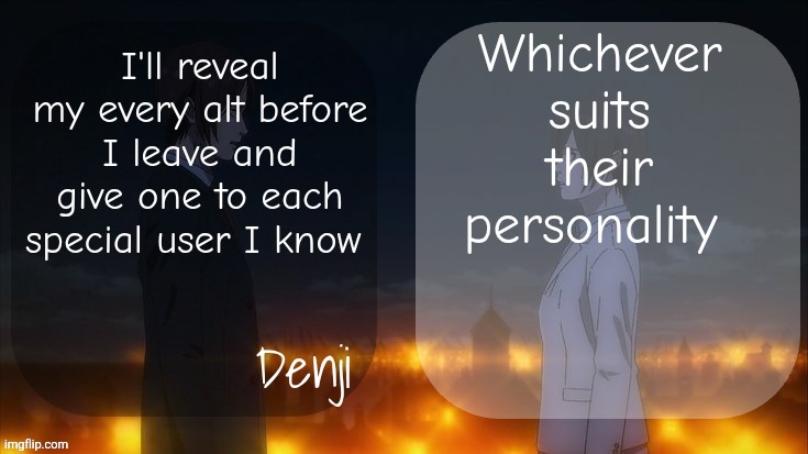 36 days | Whichever suits their personality; I'll reveal my every alt before I leave and give one to each special user I know | image tagged in denji shared aot announcement template | made w/ Imgflip meme maker