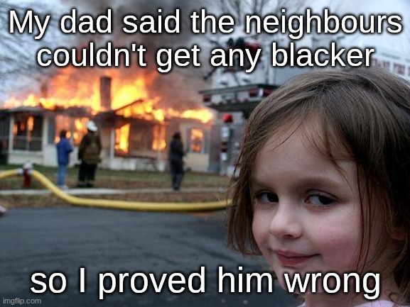 Disaster Girl | My dad said the neighbours couldn't get any blacker; so I proved him wrong | image tagged in memes,disaster girl,dark humour,house,fire,racist | made w/ Imgflip meme maker