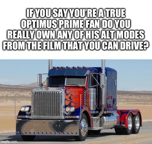 I’m going to own it some day | IF YOU SAY YOU’RE A TRUE OPTIMUS PRIME FAN DO YOU REALLY OWN ANY OF HIS ALT MODES FROM THE FILM THAT YOU CAN DRIVE? | image tagged in optimus prime peterbelt 379 | made w/ Imgflip meme maker