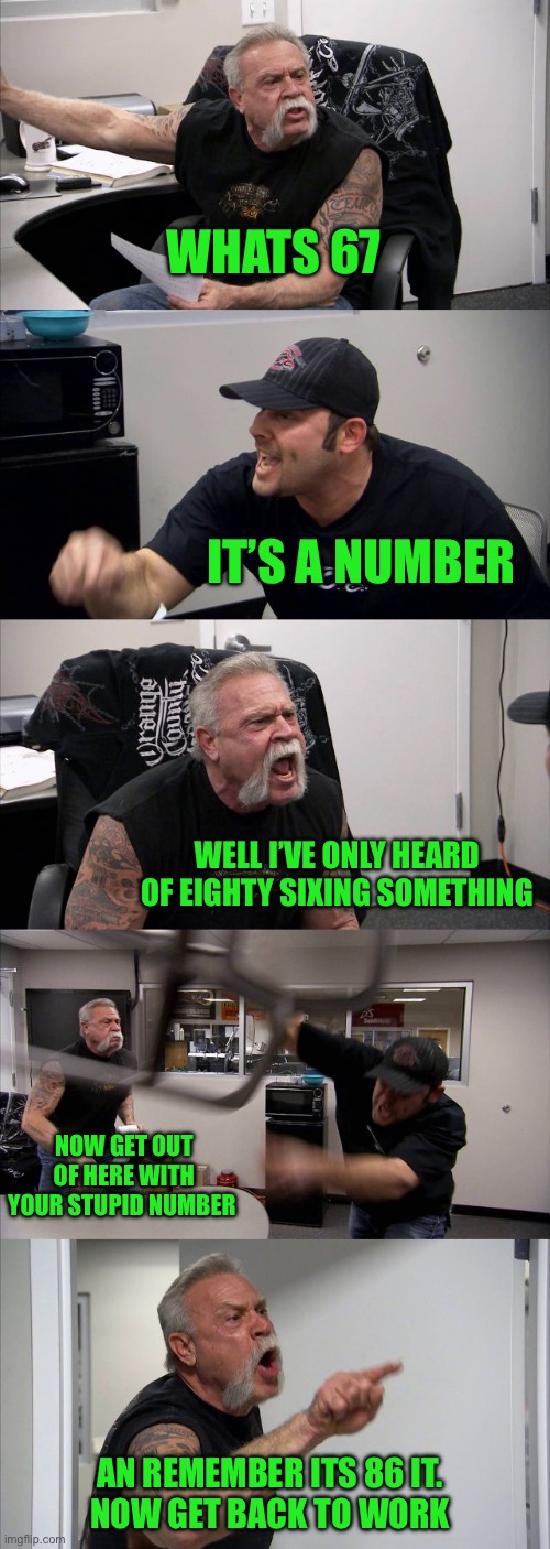 Crunching numbers | WHATS 67; IT’S A NUMBER; WELL I’VE ONLY HEARD OF EIGHTY SIXING SOMETHING; NOW GET OUT OF HERE WITH YOUR STUPID NUMBER; AN REMEMBER ITS 86 IT. 
NOW GET BACK TO WORK | image tagged in memes,american chopper argument | made w/ Imgflip meme maker
