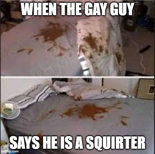 WHEN THE GAY GUY; SAYS HE IS A SQUIRTER | made w/ Imgflip meme maker