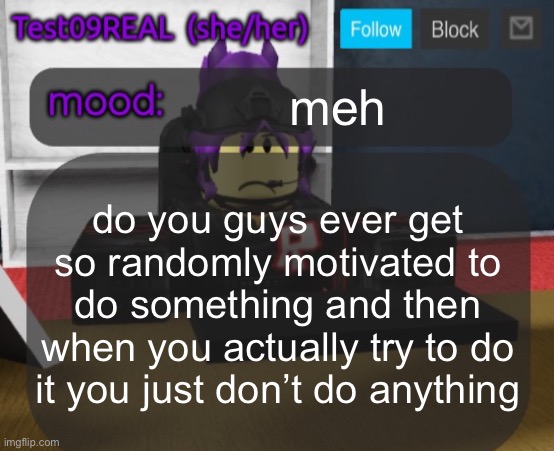 Test09 Jane Doe temp v2 | meh; do you guys ever get so randomly motivated to do something and then when you actually try to do it you just don’t do anything | image tagged in test09 jane doe temp v2 | made w/ Imgflip meme maker
