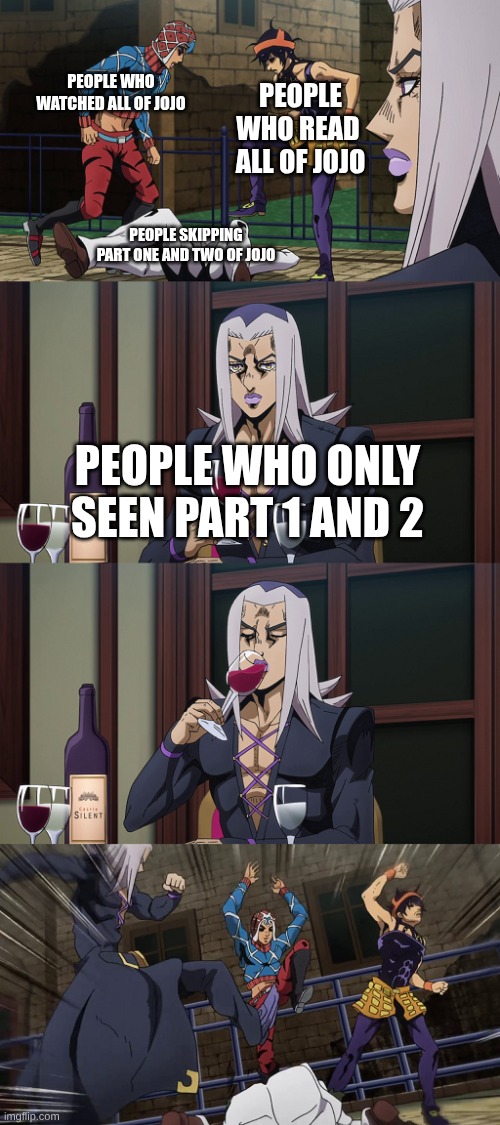 never skip part 1 and 2 | PEOPLE WHO WATCHED ALL OF JOJO; PEOPLE WHO READ  ALL OF JOJO; PEOPLE SKIPPING PART ONE AND TWO OF JOJO; PEOPLE WHO ONLY SEEN PART 1 AND 2 | image tagged in abbacchio joins in the fun,jojo's bizarre adventure | made w/ Imgflip meme maker