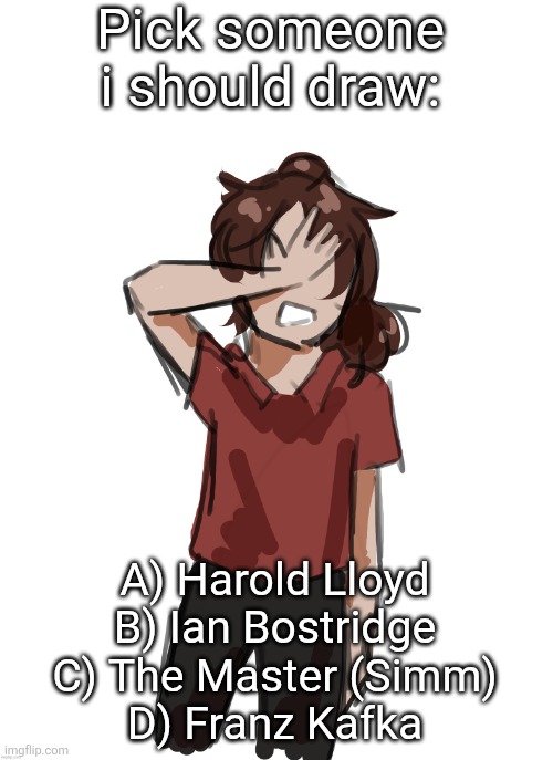 Dea (thanks Disco) | Pick someone i should draw:; A) Harold Lloyd
B) Ian Bostridge
C) The Master (Simm)
D) Franz Kafka | image tagged in dea thanks disco | made w/ Imgflip meme maker