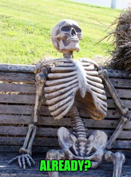 Waiting Skeleton Meme | ALREADY? | image tagged in memes,waiting skeleton | made w/ Imgflip meme maker
