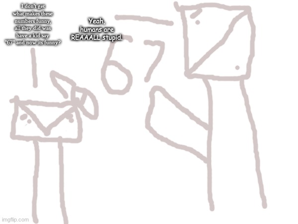 I don't get what makes these numbers funny, all they did was have a kid say "67" and now its funny? Yeah, humans are REAAALL stupid. | made w/ Imgflip meme maker