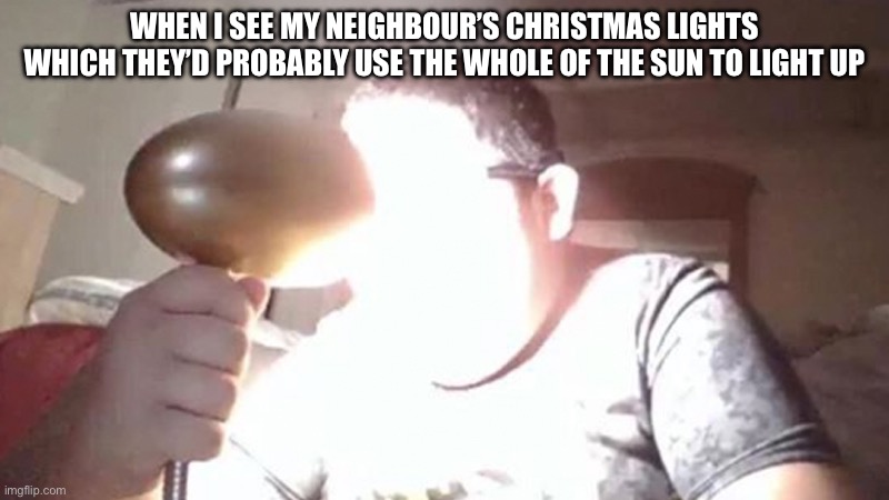 [Insert Image Title] | WHEN I SEE MY NEIGHBOUR’S CHRISTMAS LIGHTS WHICH THEY’D PROBABLY USE THE WHOLE OF THE SUN TO LIGHT UP | image tagged in kid shining light into face | made w/ Imgflip meme maker