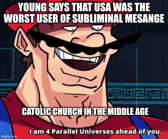 Get your history books! | YOUNG SAYS THAT USA WAS THE WORST USER OF SUBLIMINAL MESANGE; CATOLIC CHURCH IN THE MIDDLE AGE | image tagged in i'm four parallel universes ahead of you | made w/ Imgflip meme maker