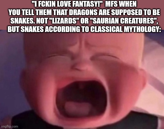 Folklore fact here: | "I FCKIN LOVE FANTASY!"  MFS WHEN YOU TELL THEM THAT DRAGONS ARE SUPPOSED TO BE SNAKES. NOT "LIZARDS" OR "SAURIAN CREATURES", BUT SNAKES ACCORDING TO CLASSICAL MYTHOLOGY: | image tagged in boss baby crying,dragons are serpents,mythology,facts | made w/ Imgflip meme maker