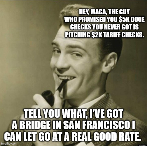 Man with pipe | HEY, MAGA, THE GUY WHO PROMISED YOU $5K DOGE CHECKS YOU NEVER GOT IS PITCHING $2K TARIFF CHECKS. TELL YOU WHAT, I'VE GOT A BRIDGE IN SAN FRANCISCO I CAN LET GO AT A REAL GOOD RATE. | image tagged in man with pipe | made w/ Imgflip meme maker