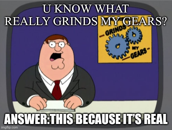 Peter Griffin News Meme | U KNOW WHAT REALLY GRINDS MY GEARS? ANSWER:THIS BECAUSE IT’S REAL | image tagged in memes,peter griffin news | made w/ Imgflip meme maker