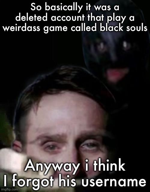 Shush (The Collector Edition) | So basically it was a deleted account that play a weirdass game called black souls; Anyway i think I forgot his username | image tagged in shush the collector edition | made w/ Imgflip meme maker