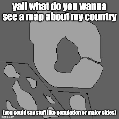 yall what do you wanna see a map about my country; (you could say stuff like population or major cities) | made w/ Imgflip meme maker