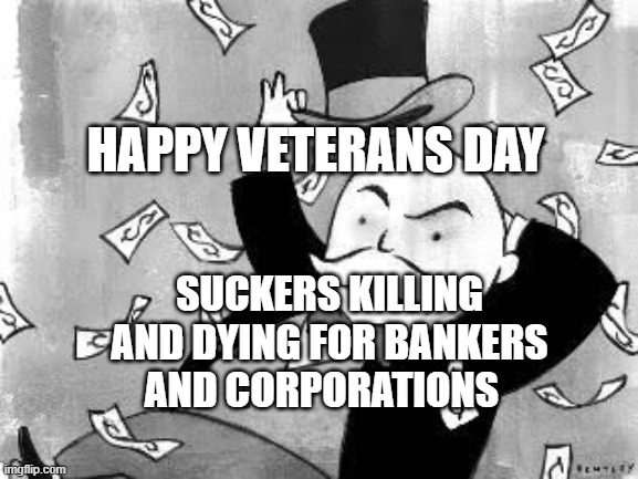 Rich banker | HAPPY VETERANS DAY; SUCKERS KILLING AND DYING FOR BANKERS AND CORPORATIONS | image tagged in rich banker | made w/ Imgflip meme maker