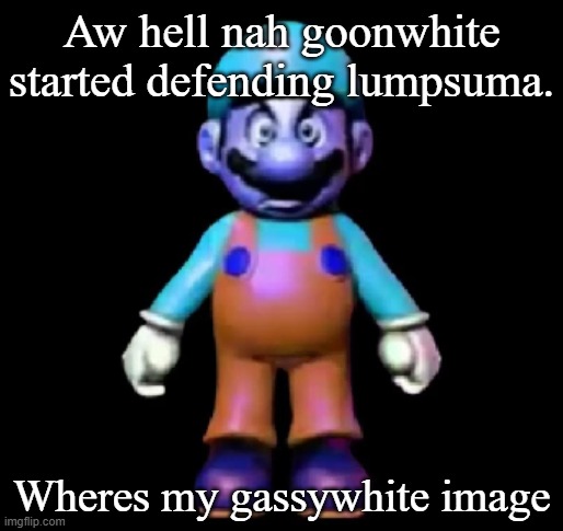 Urio | Aw hell nah goonwhite started defending lumpsuma. Wheres my gassywhite image | image tagged in urio | made w/ Imgflip meme maker