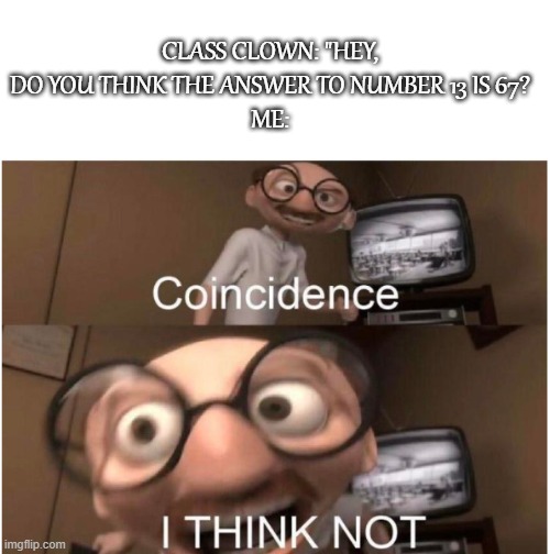 Coincidence, I THINK NOT | CLASS CLOWN: "HEY, DO YOU THINK THE ANSWER TO NUMBER 13 IS 67?
ME: | image tagged in coincidence i think not | made w/ Imgflip meme maker