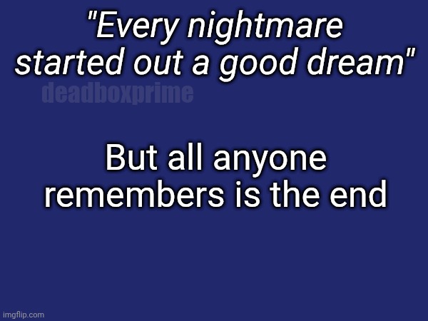 Dreams | "Every nightmare started out a good dream"; deadboxprime; But all anyone remembers is the end | image tagged in dreams | made w/ Imgflip meme maker