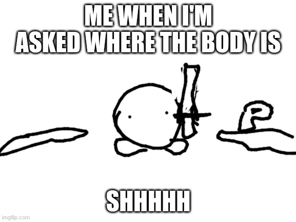 Heheheh | ME WHEN I'M ASKED WHERE THE BODY IS; SHHHHH | image tagged in blank white template | made w/ Imgflip meme maker