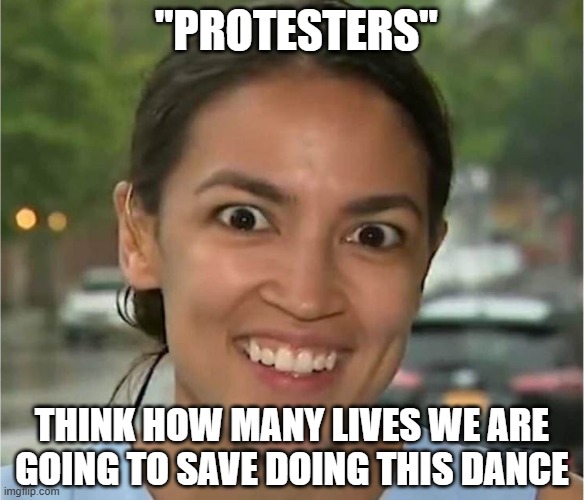 Anti-ICE Protesters | "PROTESTERS"; THINK HOW MANY LIVES WE ARE GOING TO SAVE DOING THIS DANCE | image tagged in alexandria ocasio-cortez looking high | made w/ Imgflip meme maker