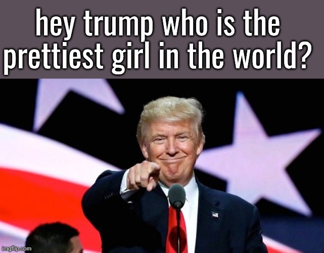 Donald Trump pointing at you. | hey trump who is the prettiest girl in the world? | image tagged in donald trump pointing at you | made w/ Imgflip meme maker