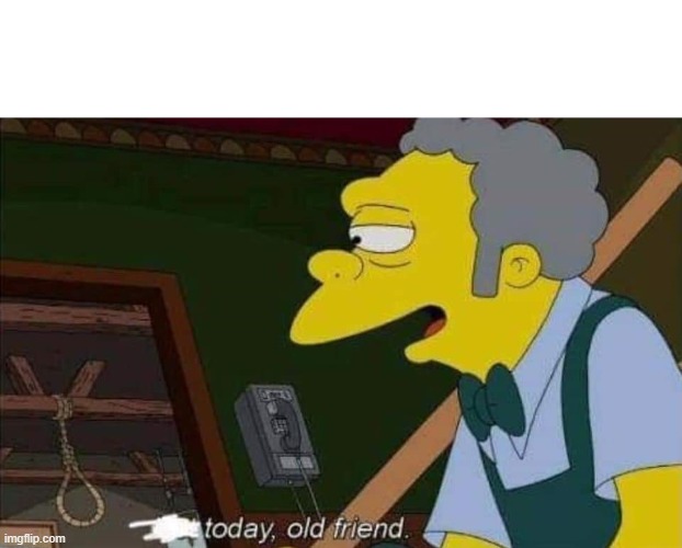 today old friend | image tagged in today old friend | made w/ Imgflip meme maker