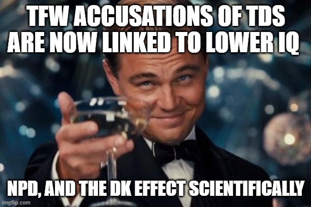 Leonardo Dicaprio Cheers Meme | TFW ACCUSATIONS OF TDS ARE NOW LINKED TO LOWER IQ NPD, AND THE DK EFFECT SCIENTIFICALLY | image tagged in memes,leonardo dicaprio cheers | made w/ Imgflip meme maker