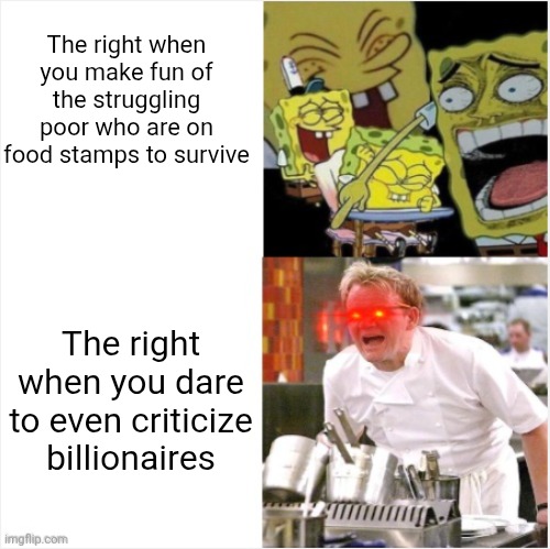 The right love shitting on the poor but always defend billionaires from any criticism | The right when you make fun of the struggling poor who are on food stamps to survive; The right when you dare to even criticize billionaires | image tagged in laughing spongebob vs angry gordon ramsay,conservative hypocrisy,scumbag,classism | made w/ Imgflip meme maker