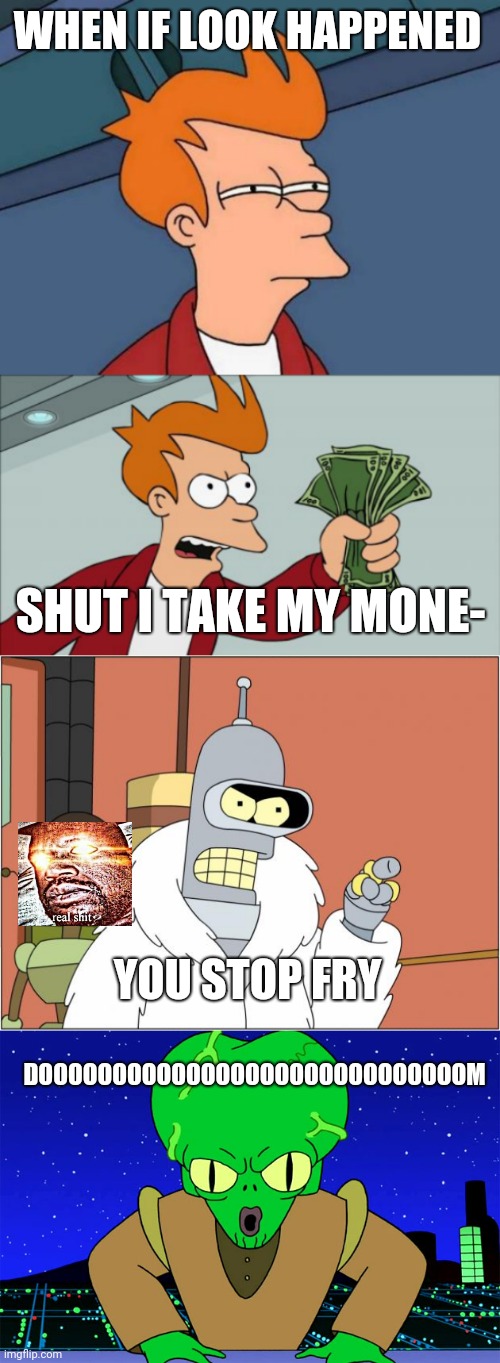 Memes of Futurama | WHEN IF LOOK HAPPENED; SHUT I TAKE MY MONE-; YOU STOP FRY; DOOOOOOOOOOOOOOOOOOOOOOOOOOOOOM | image tagged in memes,futurama fry,shut up and take my money fry,bender,morbo doom futurama | made w/ Imgflip meme maker