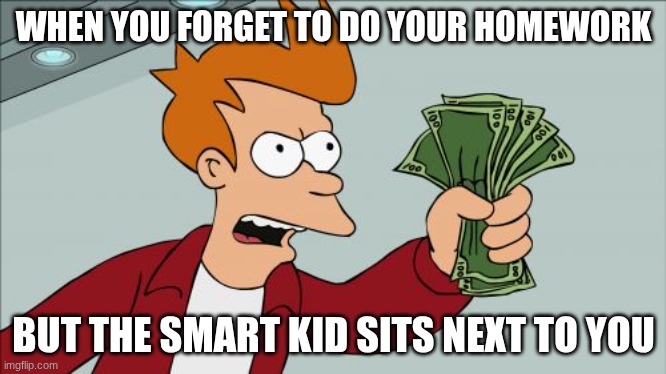 Shut Up And Take My Money Fry | WHEN YOU FORGET TO DO YOUR HOMEWORK; BUT THE SMART KID SITS NEXT TO YOU | image tagged in memes,shut up and take my money fry | made w/ Imgflip meme maker