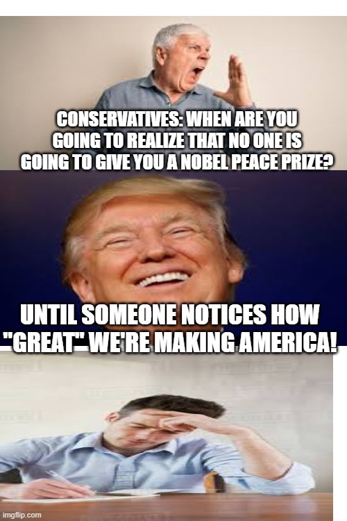 CONSERVATIVES: WHEN ARE YOU GOING TO REALIZE THAT NO ONE IS GOING TO GIVE YOU A NOBEL PEACE PRIZE? UNTIL SOMEONE NOTICES HOW "GREAT" WE'RE MAKING AMERICA! | made w/ Imgflip meme maker