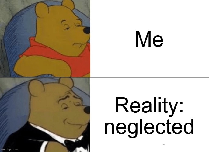 neglected | Me; Reality: neglected | image tagged in memes,tuxedo winnie the pooh | made w/ Imgflip meme maker