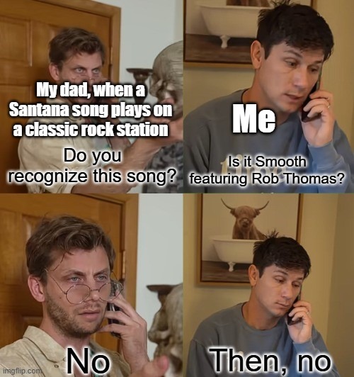 The only Santana song I know | My dad, when a Santana song plays on a classic rock station; Me; Do you recognize this song? Is it Smooth featuring Rob Thomas? | image tagged in no then no,santana,music meme,rock music,memes | made w/ Imgflip meme maker