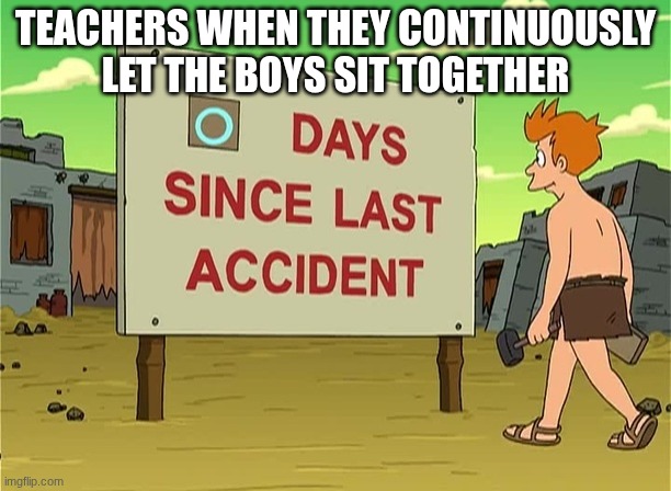 0 Days Since Last Accident | TEACHERS WHEN THEY CONTINUOUSLY LET THE BOYS SIT TOGETHER | image tagged in 0 days since last accident | made w/ Imgflip meme maker