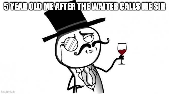 Gentleman | 5 YEAR OLD ME AFTER THE WAITER CALLS ME SIR | image tagged in gentleman | made w/ Imgflip meme maker