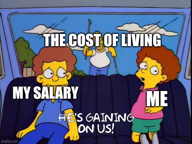 He's Gaining On Us! | THE COST OF LIVING; MY SALARY; ME | image tagged in he's gaining on us | made w/ Imgflip meme maker