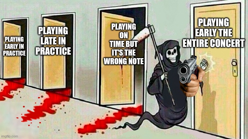 death knocking at the door | PLAYING EARLY THE ENTIRE CONCERT; PLAYING ON TIME BUT IT'S THE WRONG NOTE; PLAYING LATE IN PRACTICE; PLAYING EARLY IN PRACTICE | image tagged in death knocking at the door | made w/ Imgflip meme maker