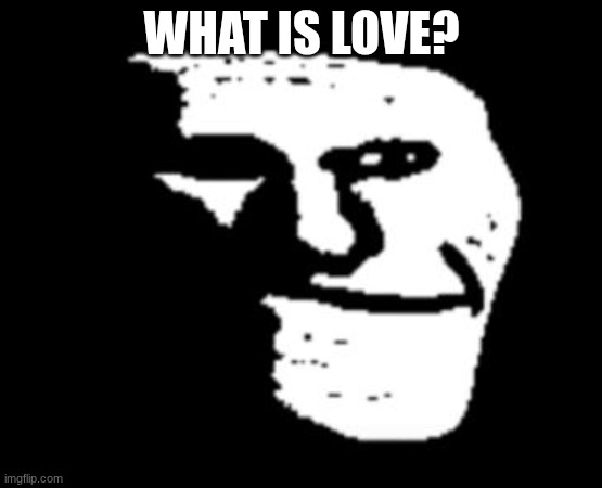answer in the comments | WHAT IS LOVE? | image tagged in depressed troll face | made w/ Imgflip meme maker
