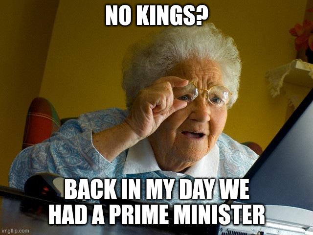 Grandma Finds The Internet | NO KINGS? BACK IN MY DAY WE HAD A PRIME MINISTER | image tagged in memes,grandma finds the internet,politics | made w/ Imgflip meme maker