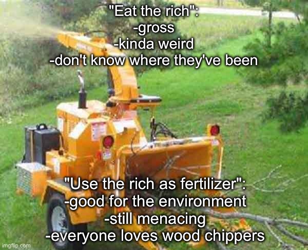 Rich= Fertilizer | "Eat the rich":
-gross
-kinda weird
-don't know where they've been; "Use the rich as fertilizer":
-good for the environment
-still menacing
-everyone loves wood chippers | image tagged in wood chipper,eat,environment,now this is an avengers level threat,rich people,rich | made w/ Imgflip meme maker