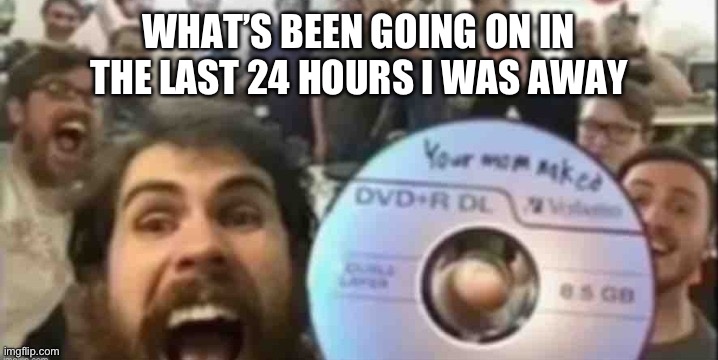 Cd guys | WHAT’S BEEN GOING ON IN THE LAST 24 HOURS I WAS AWAY | image tagged in cd guys | made w/ Imgflip meme maker