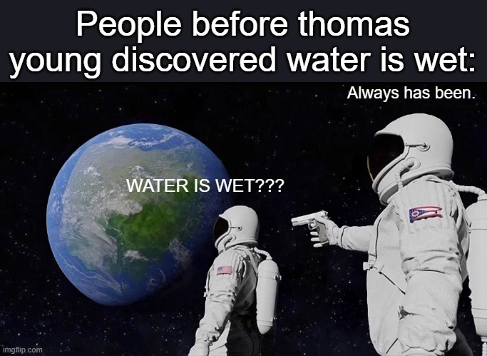 Always? | People before thomas young discovered water is wet:; Always has been. WATER IS WET??? | image tagged in memes,always has been,water is wet,funny,fun,thomas young | made w/ Imgflip meme maker