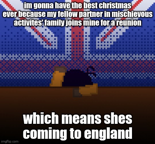 cant run away from the britishness | im gonna have the best christmas ever because my fellow partner in mischievous activites' family joins mine for a reunion; which means shes coming to england | image tagged in cant run away from the britishness | made w/ Imgflip meme maker