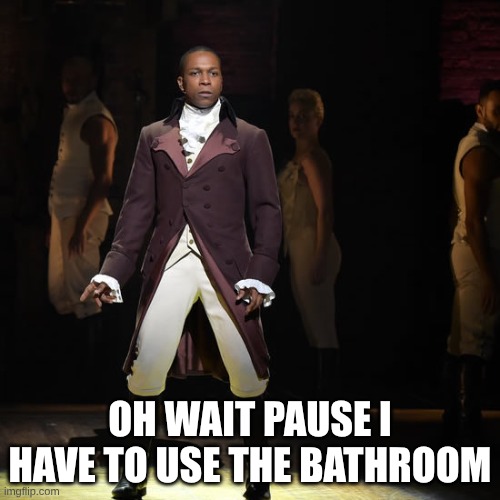 Naw really tho | OH WAIT PAUSE I HAVE TO USE THE BATHROOM | image tagged in hamilton | made w/ Imgflip meme maker