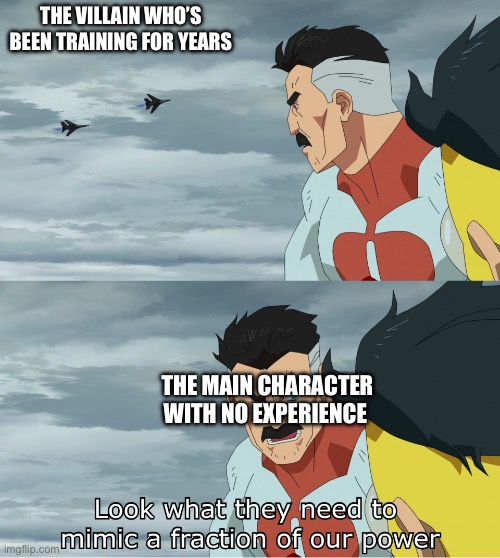they just have plot armor | THE VILLAIN WHO’S BEEN TRAINING FOR YEARS; THE MAIN CHARACTER WITH NO EXPERIENCE | image tagged in look what they need to mimic a fraction of our power,movies,be like,plot twist | made w/ Imgflip meme maker
