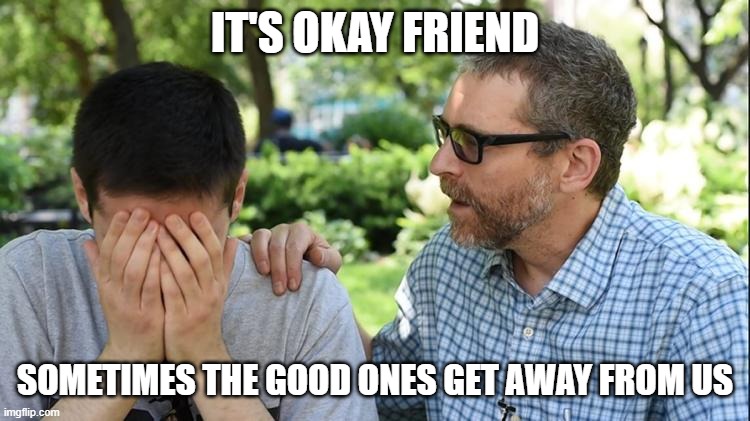 Consoling | IT'S OKAY FRIEND SOMETIMES THE GOOD ONES GET AWAY FROM US | image tagged in consoling | made w/ Imgflip meme maker