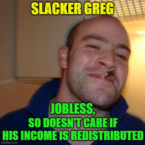Good Guy Greg Repurposed | SLACKER GREG; JOBLESS, SO DOESN'T CARE IF HIS INCOME IS REDISTRIBUTED | image tagged in memes,good guy greg,slacker,jobless,income redistribution | made w/ Imgflip meme maker