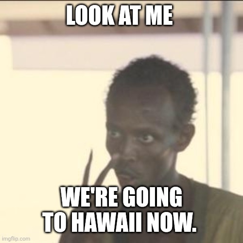 Going to Hawaii | LOOK AT ME; WE'RE GOING TO HAWAII NOW. | image tagged in memes,look at me,funny memes | made w/ Imgflip meme maker