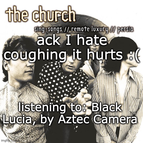 Sing-Songs//Remote Luxury//Persia | ack I hate coughing it hurts :(; listening to: Black Lucia, by Aztec Camera | image tagged in sing-songs//remote luxury//persia | made w/ Imgflip meme maker