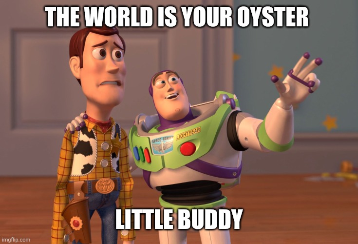 Little Buddy | THE WORLD IS YOUR OYSTER; LITTLE BUDDY | image tagged in memes,x x everywhere,funny memes | made w/ Imgflip meme maker